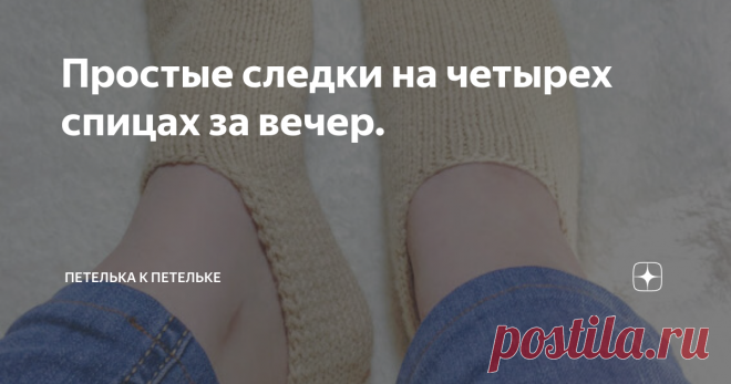 Простые следки на четырех спицах за вечер. Для работы потребуются: Пряжа: любая пряжа метражом примерно 250 м на 100 г.  Спицы: носочные спицы №3. Дополнительные материалы: крючок или игла с тупым концом для стягивания петель. Размер изделия: Следки подойдут на размер ноги 38 - 39.  Чтобы связать следки точно по размеру, необходимо будет сделать расчеты по образцу. Вязание образца и расчеты: Свяжите небольшой образец лицевой гладью (в лицевых рядах вяжите все петли лицевым...