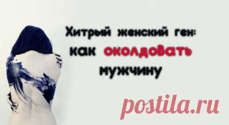 Хитрый женский ген: как околдовать мужчину