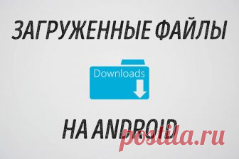 Как найти загрузки на Android Где находятся загрузки в смартфоне на Android. Как найти загруженные файлы через браузер, приложение 