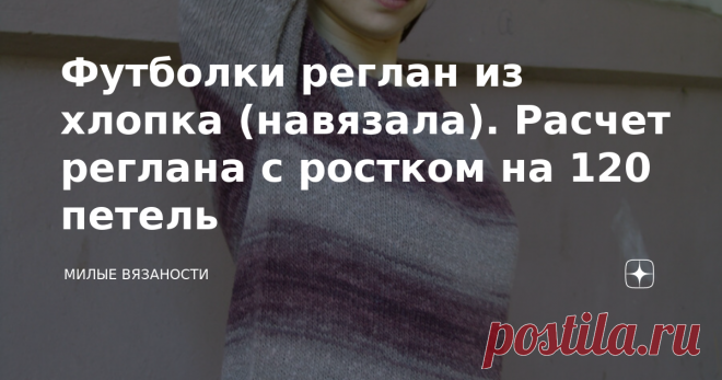 Футболки реглан из хлопка (навязала). Расчет реглана с ростком на 120 петель Лето жарит уже вовсю, а я только недавно сфотографировала две готовые футболки, еще одна в недовязах (вязать некогда). Итак, делюсь. Обе футболки связаны сверху бесшовным регланом с ростком из высококачественного итальянского хлопка. Расчет ростка делала сама и осталась очень довольна. Первая. Хлопок Missoni... Вот тут все вязальщицы хором застонали от восторга. О да! Как он ко мне попал - отдельн...