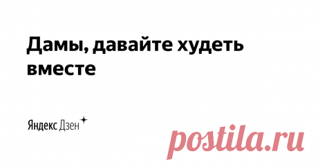 Дамы, давайте худеть вместе | Яндекс Дзен Снижение веса и его поддержание на принципах правильного питания