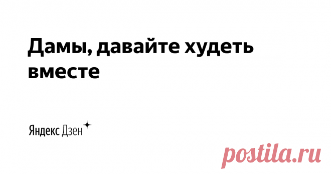 Дамы, давайте худеть вместе | Яндекс Дзен Снижение веса и его поддержание на принципах правильного питания
