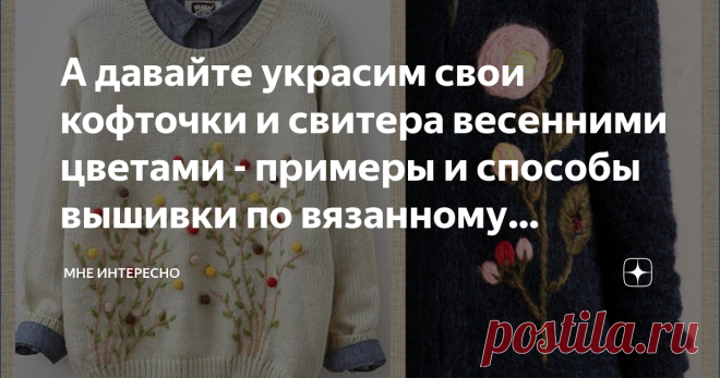 А давайте украсим свои кофточки и свитера весенними цветами - примеры и способы вышивки по вязанному полотну Сегодня в моей подборке примеры того, как сделать ваш скучный свитер или простую кофточку ярким весенним и привлекающим внимание нарядом.
Будем вышивать весенние цветы на милых веточках. Вышивать по вязанному полотну хорошо тем, что оно позволяет считать по петелькам как по клеточкам, а значит можно соизмерять размеры и положение деталей рисунка.
Остается только под...