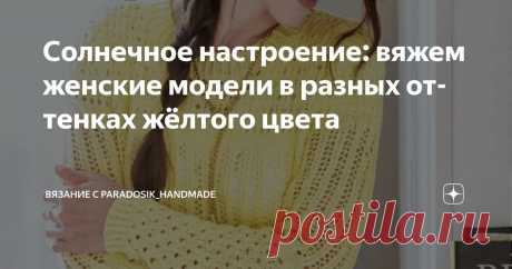 Солнечное настроение: вяжем женские модели в разных оттенках жёлтого цвета Статья автора «Вязание с Paradosik_Handmade» в Дзене ✍: Как же хочется солнышка! Тёплого, ласкового, искристого! Но оно к нам пока что не торопится... А раз солнышко не светит, будем светить сами!