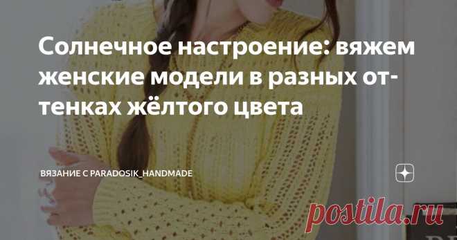 Солнечное настроение: вяжем женские модели в разных оттенках жёлтого цвета Статья автора «Вязание с Paradosik_Handmade» в Дзене ✍: Как же хочется солнышка! Тёплого, ласкового, искристого! Но оно к нам пока что не торопится... А раз солнышко не светит, будем светить сами!