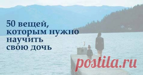 50 вещей, которым нужно научить свою дочь Джина Мэйджорс — счастливая мать двоих дочерей, одной из которых недавно исполнилось 18 лет и она официально стала взрослой. К этому знаменательному дню мать подготовила список из 50 пунктов, в который вложила весь свой опыт.
