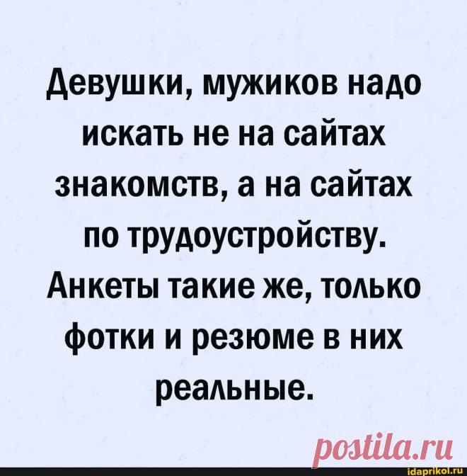 Девушки, мужиков надо искать не на сайтах знакомств, а на сайтах по трудоустройству. Анкеты такие же, только фотки и резюме в них реальные. - ) / АйДаПрикол .)