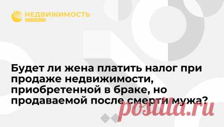 Будет ли жена платить налог при продаже недвижимости, приобретенной в браке, но продаваемой после смерти мужа? Исходя из вашей ситуации, вы приняли наследство после мужа, а именно: жилой дом, земельный участок и гараж. Скорее всего, указанное имущество было оформлено в... Недвижимость РИА Новости, 20.09.2017