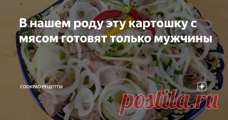 В нашем роду эту картошку с мясом готовят только мужчины Так часто бывает, простое приготовление рецепта и шикарное по вкусу  блюдо! Картошка с мясом - сытно, ароматно. Рецепт который в нашей семье  готовят часто и только мужчины. Почему не знаю, но всегда вкусно!