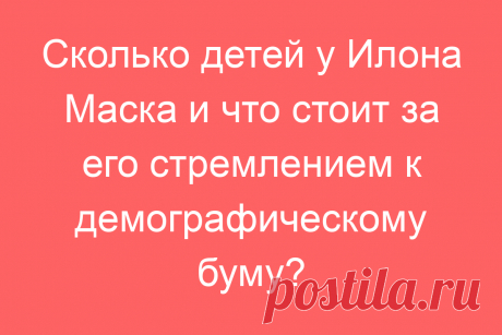 Сколько детей у Илона Маска и что стоит за его стремлением к демографическому буму?