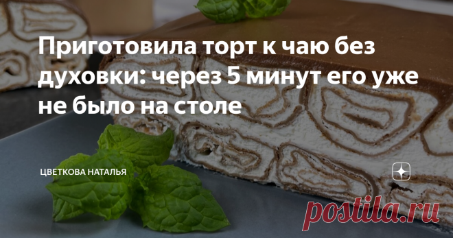 Приготовила торт к чаю без духовки: через 5 минут его уже не было на столе Статья автора «Цветкова Наталья» в Дзене ✍: Заголовок к этому рецепту говорит о многом. Не зря я так написала (как многие могут подумать), а на самом деле именно так и было.
