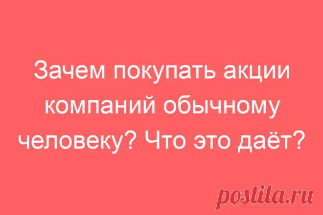 Зачем покупать акции компаний обычному человеку? Что это даёт?