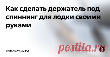 Как сделать держатель под спиннинг для лодки своими руками Закрепление спиннинга на борту лодки всегда волновало ценителей кастингового и троллингового лова рыбы. Не менее актуально эта проблема стоит и перед удильщиками мирной рыбы, использующими фидерные и поплавочные снасти. Держатель спиннинга для лодки ПВХ своими руками изготовить нетрудно, если нет возможности приобрести заводской аналог.