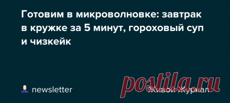 Готовим в микроволновке: завтрак в кружке за 5 минут, гороховый суп и чизкейк