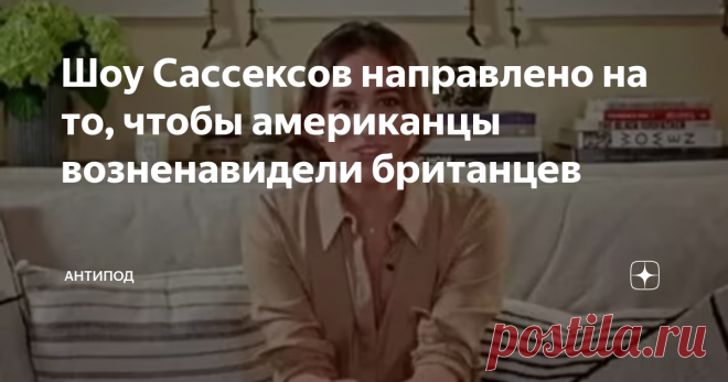 Шоу Сассексов направлено на то, чтобы американцы возненавидели британцев Ну, честно и откровенно говоря, у американцев и ранее не было горячей любви к британцам, от владычества которых они освободились в далеком восемнадцатом веке. Но сам проект 