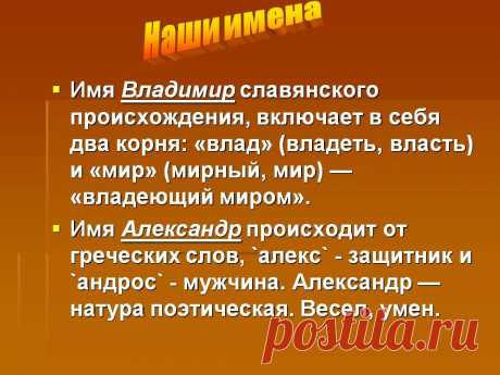 Наши имена. Имя Владимир славянского происхождения, включает в себя два корня: «влад» (владеть, власть) и «мир» (мирный, мир) — «владеющий миром». Имя Александр происходит от греческих слов, `алекс` - защитник и `андрос` - мужчина. Александр — натура поэтическая. Весел, умен. - Картинка 10 - Что означает имя - Имя - Картинки по психологии