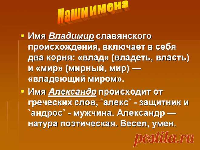 Наши имена. Имя Владимир славянского происхождения, включает в себя два корня: «влад» (владеть, власть) и «мир» (мирный, мир) — «владеющий миром». Имя Александр происходит от греческих слов, `алекс` - защитник и `андрос` - мужчина. Александр — натура поэтическая. Весел, умен. - Картинка 10 - Что означает имя - Имя - Картинки по психологии