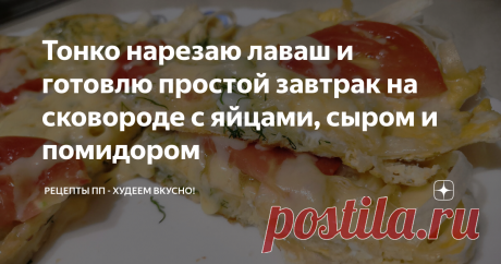 Тонко нарезаю лаваш и готовлю простой завтрак на сковороде с яйцами, сыром и помидором
