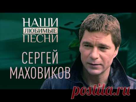 НАШИ ЛЮБИМЫЕ ПЕСНИ. СЕРГЕЙ МАХОВИКОВ