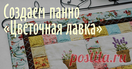 Создаем панно 'Цветочная лавка' Я сделала мастер-класс по созданию небольшого, но очень весеннего панно 'Цветочная лавка'. Приблизительный размер панно: 59х59 см. Раскрой (с учетом припуска по 0,5 см на каждую сторону детали):17х17 см (внимание! эти квадраты даны с учетом припуска по 2 см на сторону!!! светлая ткань) - 4 шт.;6х6 см (разноцветные ткани) - 45 ш.т;3х46 см (цветная ткань) - 2 шт.;3х50 см (цветная ткань) - 2 шт.