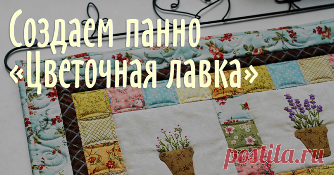 Создаем панно 'Цветочная лавка' Я сделала мастер-класс по созданию небольшого, но очень весеннего панно 'Цветочная лавка'. Приблизительный размер панно: 59х59 см. Раскрой (с учетом припуска по 0,5 см на каждую сторону детали):17х17 см (внимание! эти квадраты даны с учетом припуска по 2 см на сторону!!! светлая ткань) - 4 шт.;6х6 см (разноцветные ткани) - 45 ш.т;3х46 см (цветная ткань) - 2 шт.;3х50 см (цветная ткань) - 2 шт.