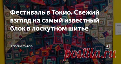 Фестиваль в Токио. Свежий взгляд на самый известный блок в лоскутном шитье Фестиваль лоскутного шитья в Токио. Работы японских мастериц в технике пэчворк. Лоскутный блок "Изба".