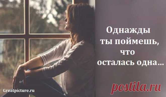 На самом деле ты всегда была одна, но это понимание обычно запаздывает. Родители умирают, мужья изменяются, любовники изменяют, дети растут. Или ты сама