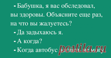 - Бабушка, я Вас обследовал. Вы здоровы. Объясните мне еще раз, на что вы жалуетесь.
- Да задыхаюсь я.
- Когда?
- Когда автобус догнать не могу.