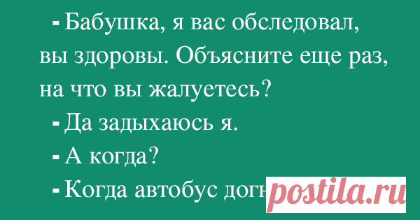 - Бабушка, я Вас обследовал. Вы здоровы. Объясните мне еще раз, на что вы жалуетесь.
- Да задыхаюсь я.
- Когда?
- Когда автобус догнать не могу.
