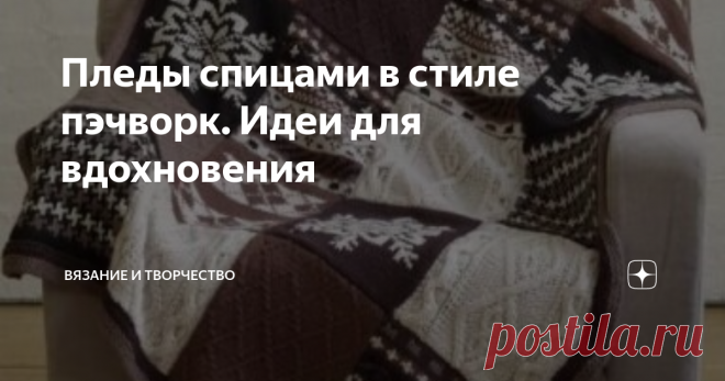 Пледы спицами в стиле пэчворк. Идеи для вдохновения Предыдущие фотоподборки вязаных пледов очень понравились читателям моего канала. Продолжая эту полюбившуюся тему, хочу показать сегодня пледы, связанные спицами в технике пэчворк.
