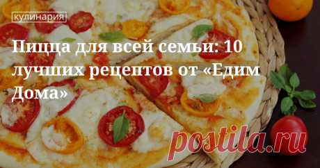 Пицца для всей семьи: 10 лучших рецептов от «едим дома». Рецепты, лайфхаки, обзоры, и интересные истории из жизни. Все о доме, семье, уюте, готовке а так же рецепты с фото на сайте Едим Дома