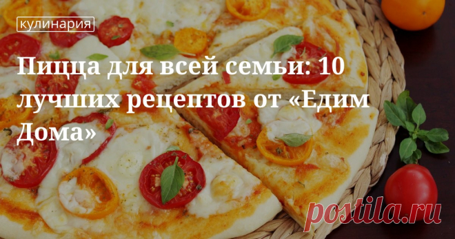 Пицца для всей семьи: 10 лучших рецептов от «едим дома». Рецепты, лайфхаки, обзоры, и интересные истории из жизни. Все о доме, семье, уюте, готовке а так же рецепты с фото на сайте Едим Дома