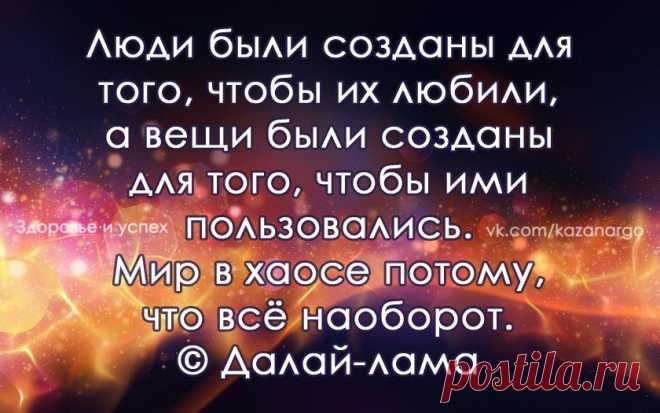 "Люди были созданы для того, чтобы их любили, а вещи были созданы для того, чтобы ими пользовались. Мир в хаосе потому, что всё наоборот". Далай Лама