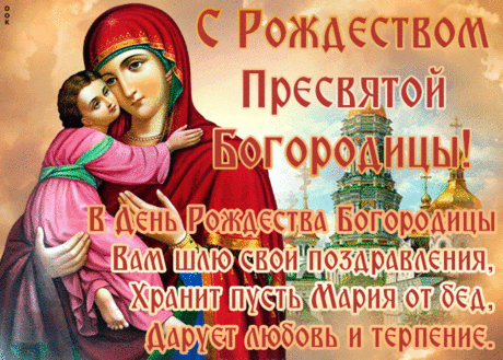 С Рождеством Пресвятой Богородицы
От души поздравляю я Вас.
И что искренне сердцем Вы просите,
Всё исполнится пусть в этот час.