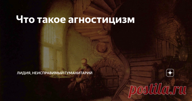 Что такое агностицизм Я знаю многих людей, называющих себя агностиками. Да что далеко ходить? Мне достаточно посмотреть в зеркало и увидеть там агностика. В чем же сущность этой философской позиции?
Но прежде надо сказать вот что: по воскресеньям я пишу короткие статейки с целью дать ссылку на какую-то свою прежнюю статью. Тема полностью раскрывается по совокупности обеих статей - воскресной и той, что по