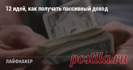 12 идей, как получать пассивный доход Как зарабатывать деньги, практически ничего не делая.