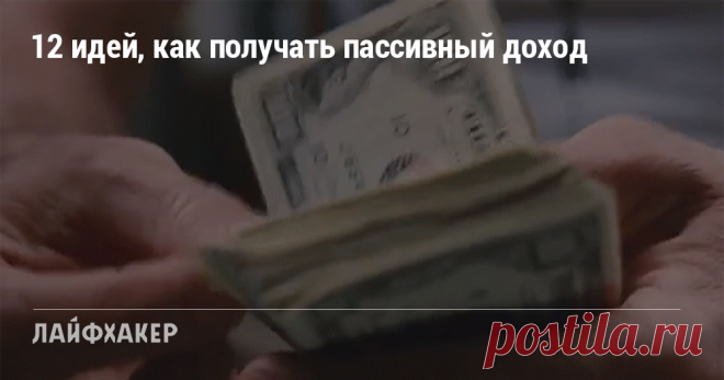 12 идей, как получать пассивный доход Как зарабатывать деньги, практически ничего не делая.