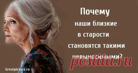 Почему наши близкие в старости становятся такими невыносимыми?