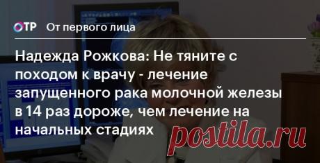 От первого лица. Надежда Рожкова: Не тяните с походом к врачу - лечение запущенного рака молочной железы в 14 раз дороже, чем лечение на начальных стадиях 4 февраля - Всемирны день борьбы против рака.Надежда Рожкова - доктор медицинских наук, профессор, руководитель Национального центра онкологии репродуктивных органов,  президент Российской ассоциации маммологов, Президент Российской ассоциации радиологов. 
