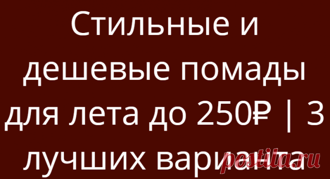 Стильные и дешевые помады для лета до 250₽ | 3 лучших варианта
Летом всегда хочется добавить в макияж сочных и ярких оттенков! Самый простой способ это сделать — выбрать помаду насыщенного цвета! В этой подборке собраны 3 бюджетные и классные помады, в цветовой палитре которых можно найти летние оттенки на любой вкус! Экспериментируйте с разными оттенками, ведь лето — самое время! Стильные помады до 300 рублей  […]
Читай дальше на сайте. Жми подробнее ➡