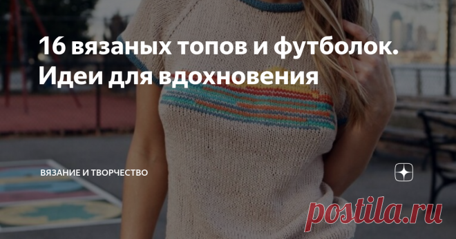 16 вязаных топов и футболок. Идеи для вдохновения 16 интересных, очень разных по стилю и исполнению футболок и топов. Смотрите, если не можете придумать, чем бы занять руки.