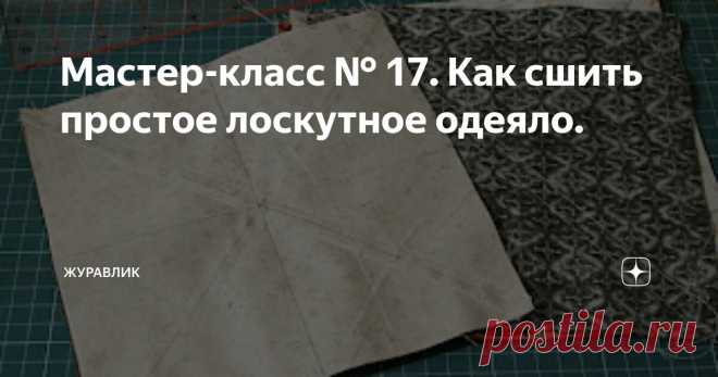 Мастер-класс № 17. Как сшить простое лоскутное одеяло. Статья автора «журавлик» в Дзене ✍: Мастер-класс по пэчворку для начинающих. Техники.
Если Вы всё-таки подсели на пэчворк или только планируете.
1.