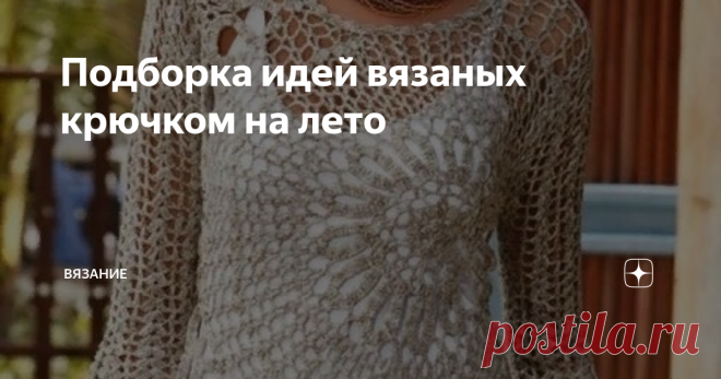 Подборка идей вязаных крючком на лето Вязанные крючком платья, топы, майки высоко ценятся у модниц в летний период и являются одним из обязательных предметов в женском гардеробе.