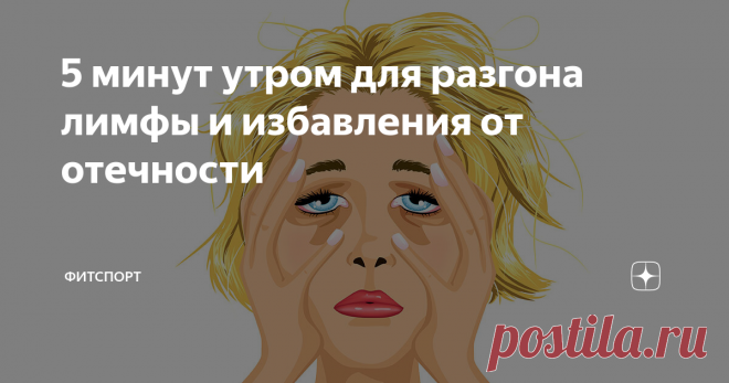 5 минут утром для разгона лимфы и избавления от отечности Отечность на теле, одутловатость лица, явно выраженный целлюлит, проблемная кожа, все это может говорить о застое в лимфатической системе.
Фото из поисковой системы
Если уход за кожей, соблюдение питьевого режима и режима питания не помогают справиться с излишней отечностью, и при этом нет никаких хронических заболеваний, то 5 минут утром, затраченные на гимнастический комплекс помогут быстро