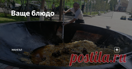Ваще блюдо Огромный узбекский казан. Мастера этого зовут Ошпаз, он всю жизнь пловом занимается и его приглашают на все торжества, может поэтому его плов всегда вкуснее.