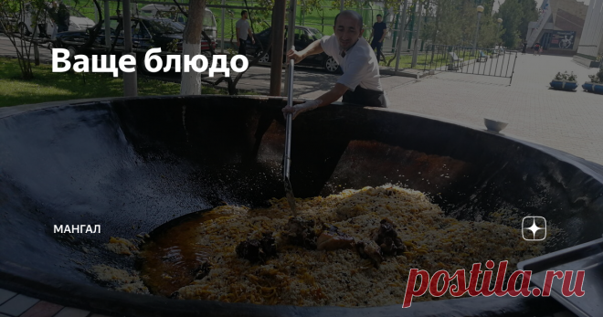 Ваще блюдо Огромный узбекский казан. Мастера этого зовут Ошпаз, он всю жизнь пловом занимается и его приглашают на все торжества, может поэтому его плов всегда вкуснее.