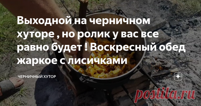 Выходной на черничном хуторе , но ролик у вас все равно будет ! Воскресный обед жаркое с лисичками
