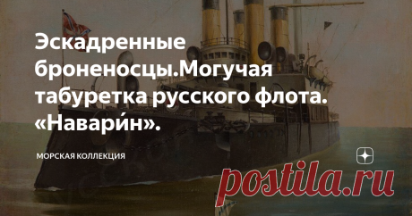 Эскадренные броненосцы.Могучая табуретка русского флота. «Навари́н». Выполнение двадцатилетней судостроительной программы для русского флота в 80-х годах 19-го века  происходило в метаниях между двумя крайностями-экономией бюджетных средств и действиями других субъектов международной политики. Если  первые корабли воплощали собой торжество политики экономии,то и четвертый броненосец программы первоначально предполагался под те же требования-небольшой броненосец