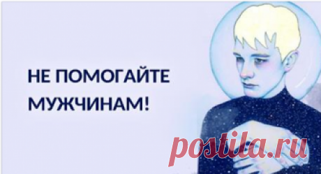 Не помогайте мужчинам! Всем женщинам строго рекомендуется к прочтению!!!