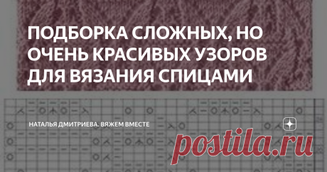 ПОДБОРКА СЛОЖНЫХ, НО ОЧЕНЬ КРАСИВЫХ УЗОРОВ ДЛЯ ВЯЗАНИЯ СПИЦАМИ  Приветствую всех любителей вязания на моём канале.  С вами Дмитриева Наталья  Спасибо, что зашли в гости.  Сегодняшняя подборка для тех, кто любит разбираться в схемах вязания.  Я подобрала для вас замечательную коллекцию узоров.  Но, конечно же нужно будет потратить немного времени, чтобы разобраться в схемах, т.к. они не очень лёгкие.  ПРИЯТНОГО ПРОСМОТРА И ПРИЯТНОГО ВЯЗАНИЯ   1.  2.   3.   4.   5.  6.  7.  ...